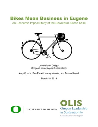 Bikes Mean Business in Eugene
An Economic Impact Study of the Downtown Silicon Shire
University of Oregon
Oregon Leadership in Sustainability
Amy Combs, Ben Farrell, Kacey Messier, and Tristan Sewell
March 15, 2013
 