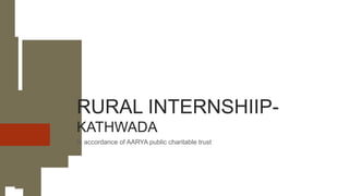RURAL INTERNSHIIP-
KATHWADA
In accordance of AARYA public charitable trust
 