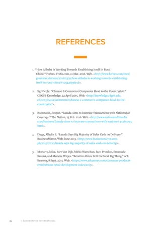 © EUROMONITOR INTERNATIONAL26
REFERENCES
1.	 “How Alibaba Is Working Towards Establishing Itself In Rural
China?” Forbes. Trefis.com, 21 Mar. 2016. Web. <http://www.forbes.com/sites/
greatspeculations/2016/03/21/how-alibaba-is-working-towards-establishing-
itself-in-rural-china/#109446396e1d>.
2.	 Sy, Nicole. “Chinese E-Commerce Companies Head to the Countryside.”
CKGSB Knowledge, 22 April 2015. Web. <http://knowledge.ckgsb.edu.
cn/2015/04/22/ecommerce/chinese-e-commerce-companies-head-to-the-
countryside/>.
3.	 Boonnoon, Jirapan. “Lazada Aims to Increase Transactions with Nationwide
Coverage.” The Nation, 25 Feb. 2016. Web. <http://www.nationmultimedia.
com/business/Lazada-aims-to-increase-transactions-with-nationwi-30280093.
html>.
4.	 Diega, Alladin S. “Lazada Says Big Majority of Sales Cash on Delivery.”
BusinessMirror, Web. June 2015. <http://www.businessmirror.com.
ph/2015/07/20/lazada-says-big-majority-of-sales-cash-on-delivery/>.
5.	 Moriarty, Mike, Bart Van Dijk, Mirko Warschun, Jaco Prinsloo, Emanuele
Savona, and Marieke Witjes. “Retail in Africa: Still the Next Big Thing.” A.T.
Kearney, 8 Sept. 2015. Web. <https://www.atkearney.com/consumer-products-
retail/african-retail-development-index/2015>.
 