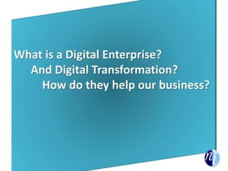 What is a Digital Enterprise?
And Digital Transformation?
How do they help our business?
 