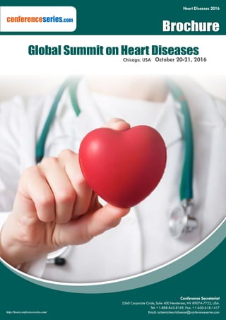 Heart Diseases 2016
conferenceseries.com
Brochure
http://heart.conferenceseries.com/
Conference Secretariat
2360 Corporate Circle, Suite 400 Henderson, NV 89074-7722, USA.
Tel: +1-888-843-8169, Fax: +1-650-618-1417
Email: ischemicheartdisease@conferenceseries.com
Chicago, USA October 20-21, 2016
Global Summit on Heart Diseases
 
