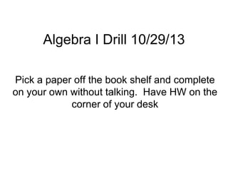 Algebra I Drill 10/29/13
Pick a paper off the book shelf and complete
on your own without talking. Have HW on the
corner of your desk

 