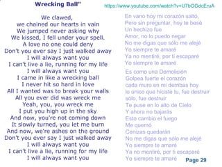Powerpoint Templates
Page 29
Wrecking Ball"
We clawed,
we chained our hearts in vain
We jumped never asking why
We kissed, I fell under your spell.
A love no one could deny
Don't you ever say I just walked away
I will always want you
I can't live a lie, running for my life
I will always want you
I came in like a wrecking ball
I never hit so hard in love
All I wanted was to break your walls
All you ever did was wreck me
Yeah, you, you wreck me
I put you high up in the sky
And now, you're not coming down
It slowly turned, you let me burn
And now, we're ashes on the ground
Don't you ever say I just walked away
I will always want you
I can't live a lie, running for my life
I will always want you
En vano hoy mi corazón saltó,
Pero sin preguntar, hoy te besé
Un hechizo fue
Amor, no lo puedo negar
No me digas que sólo me alejé
Yo siempre te amaré
Ya no mentiré, por ti escaparé
Yo siempre te amaré
Es como una Demolición
Golpea fuerte el corazón
cada muro en mi derribas hoy
lo único que hiciste tu, fue destruir
sólo, fue destruir
Te puse en lo alto de Cielo
Y ahora no bajarás
Esto cambio el fuego
Me quemó
Cenizas quedarán
No me digas que sólo me alejé
Yo siempre te amaré
Ya no mentiré, por ti escaparé
Yo siempre te amaré
https://www.youtube.com/watch?v=U7bGGdcEruA
 