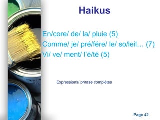 Powerpoint Templates
Page 42
Haikus
En/core/ de/ la/ pluie (5)
Comme/ je/ pré/fére/ le/ so/leil… (7)
Vi/ ve/ ment/ l’é/té (5)
Expressions/ phrase complètes
 