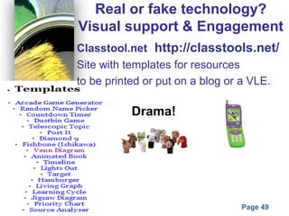Powerpoint Templates
Page 49
Real or fake technology?
Visual support & Engagement
Classtool.net http://classtools.net/
Site with templates for resources
to be printed or put on a blog or a VLE.
Drama!
 