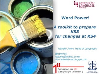 Powerpoint Templates
Page 58
Powerpoint Templates
Word Power!
A toolkit to prepare
KS3
for changes at KS4
Isabelle Jones, Head of Languages
@icpjones
icpjones@yahoo.co.uk
http://isabellejones.blogspot.com
 
