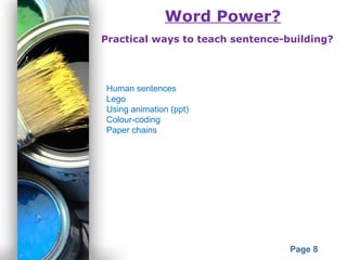 Powerpoint Templates
Page 8
Word Power?
Practical ways to teach sentence-building?
Human sentences
Lego
Using animation (ppt)
Colour-coding
Paper chains
 