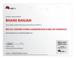 Red Hat,Inc. hereby certiﬁes that
BHANU RANJAN
has successfully completed all the program requirements and is certiﬁed as a
RED HAT CERTIFIED SYSTEM ADMINISTRATOR IN RED HAT OPENSTACK
Red Hat Enterprise Linux OpenStack Platform 6.0
RANDOLPH. R. RUSSELL
DIRECTOR, GLOBAL CERTIFICATION PROGRAMS
2016-09-13 - CERTIFICATE NUMBER: 150-224-301
Copyright (c) 2010 Red Hat, Inc. All rights reserved. Red Hat is a registered trademark of Red Hat, Inc. Verify this certiﬁcate number at http://www.redhat.com/training/certiﬁcation/verify
 