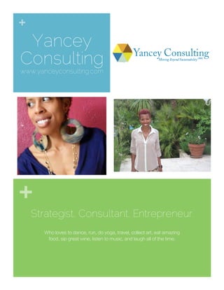 +
+
Yancey
Consulting
www.yanceyconsulting.com
Strategist. Consultant. Entrepreneur.
Who loves to dance, run, do yoga, travel, collect art, eat amazing
food, sip great wine, listen to music, and laugh all of the time.
 