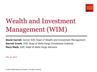 Wealth and Investment
Management (WIM)
David Carroll, Senior EVP, Head of Wealth and Investment Management
Darrell Cronk, EVP, Head of Wells Fargo Investment Institute
Mary Mack, EVP, Head of Wells Fargo Advisors
May 24, 2016
© 2016 Wells Fargo & Company. All rights reserved.
 