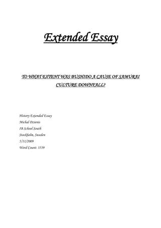 Extended Essay
TO WHAT EXTENT WAS BUSHIDO A CAUSE OF SAMURAI
CULTURE DOWNFALL?
History Extended Essay
Michal Dzienis
IB School South
Stockholm, Sweden
5/11/2009
Word Count: 3539
 