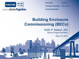Keith P. Nelson, AIA
Senior Project Architect
May 19, 2016
Building Enclosure
Commissioning (BECx)
Provider: Intertek
Provider Number: 404108121
Course Number:
 