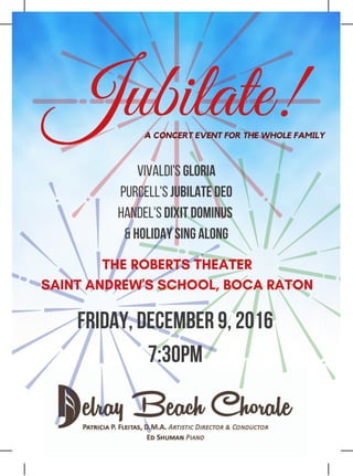 Jubilate!
Vivaldi's GLORIA
Purcell's JUBILATE DEO
Handel's DIXIT DOMINUS
&HOLIDAY SING ALONG
FRIDAY, DECEMBER 9, 2016
7:30PM
THE ROBERTS THEATER
SAINT ANDREW'S SCHOOL, BOCA RATON
A CONCERT EVENT FOR THE WHOLE FAMILY
 