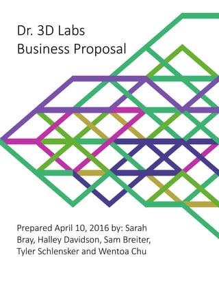 Dr. 3D Labs
Business Proposal
Prepared April 10, 2016 by: Sarah
Bray, Halley Davidson, Sam Breiter,
Tyler Schlensker and Wentoa Chu
 