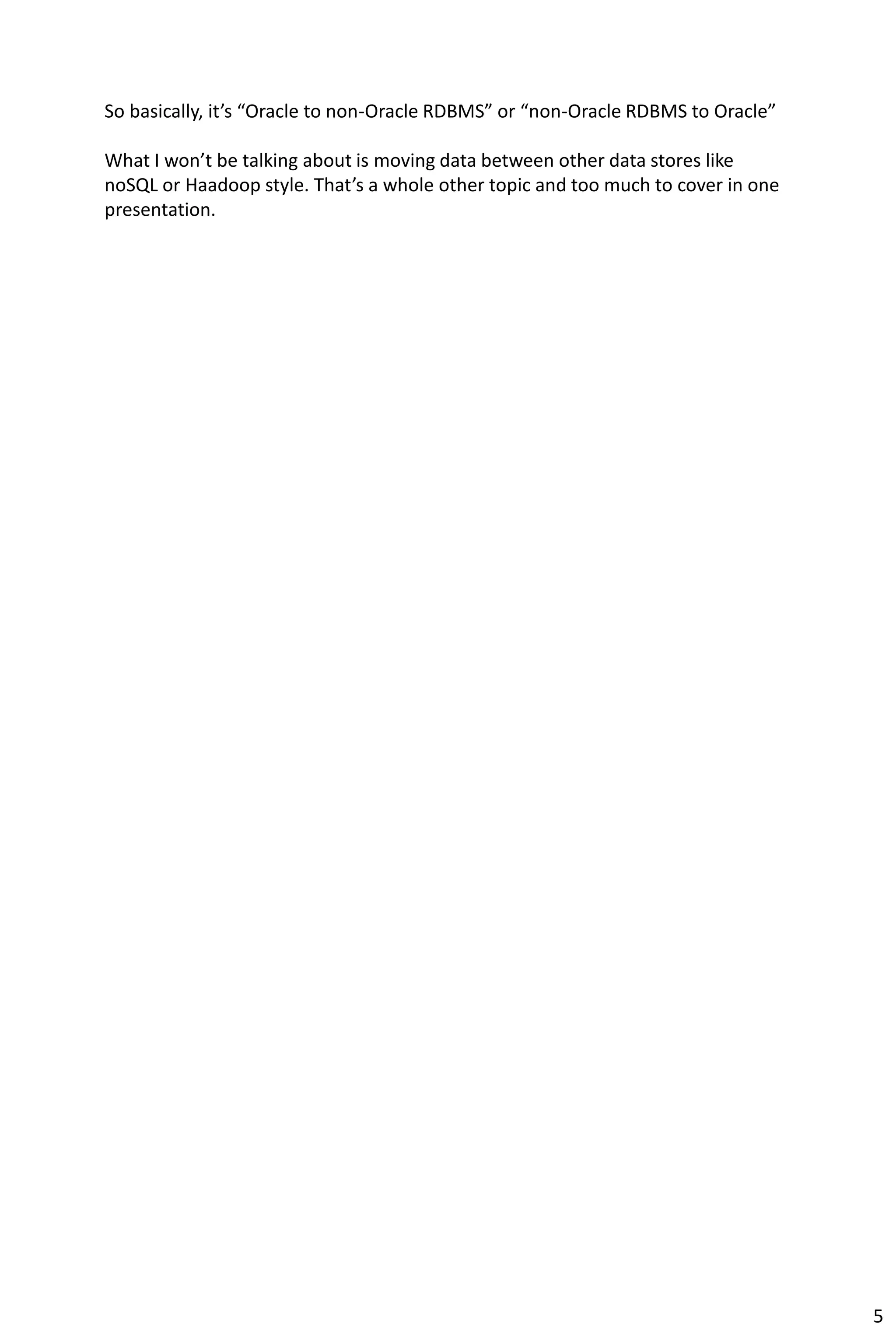 So basically, it’s “Oracle to non-Oracle RDBMS” or “non-Oracle RDBMS to Oracle”
What I won’t be talking about is moving data between other data stores like
noSQL or Haadoop style. That’s a whole other topic and too much to cover in one
presentation.
5
 