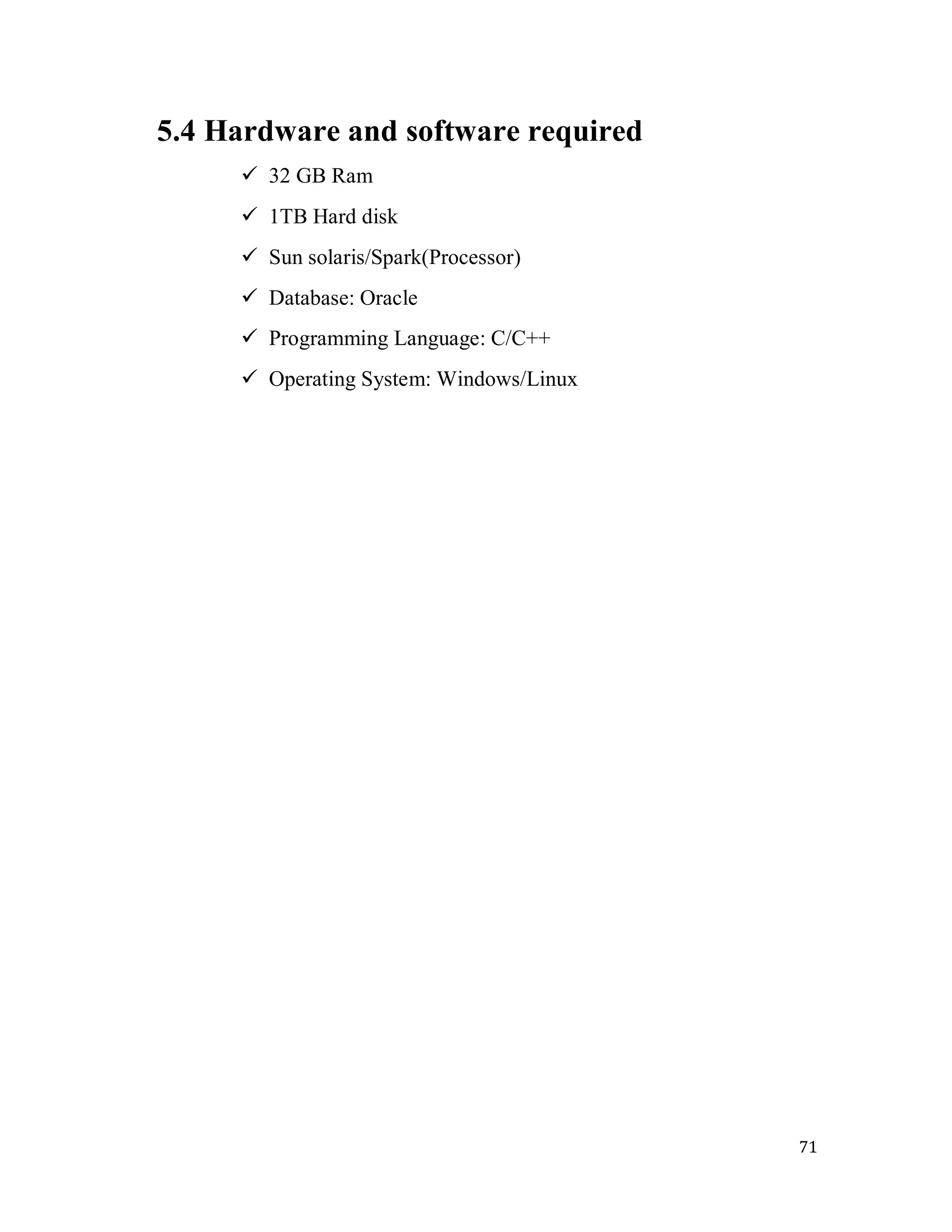 71
5.4 Hardware and software required
 32 GB Ram
 1TB Hard disk
 Sun solaris/Spark(Processor)
 Database: Oracle
 Programming Language: C/C++
 Operating System: Windows/Linux
 