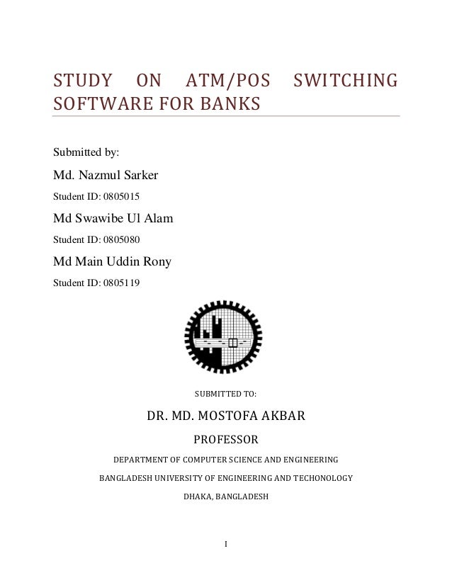I
STUDY ON ATM/POS SWITCHING
SOFTWARE FOR BANKS
Submitted by:
Md. Nazmul Sarker
Student ID: 0805015
Md Swawibe Ul Alam
Stu...
