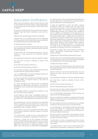 Risk Warning: Castle Keep Bonds are provided on a non-advised sales basis only. Castle Keep will not advise or make any recommendation on the merits of this offer. The content of
this brochure has not been approved by an authorised person within the meaning of the Financial Services and Markets Act 2000. Reliance on this any promotion from Castle Keep
for the purpose of engaging in any investment activity may expose an individual to a significant risk of losing all of the property or other assets invested. Clients will be provided with
the offering document from Castle Keep only and must make their own investment decisions and/or seek independent advice. Past performance is no guarantee of future results.
15
Subscription Certifications
Where a person intends to rely on Articles 48, 50 or 50A
of the Financial Promotion Order, certain declarations
must be made when subscribing for Castle Keep Bonds
as follows.
Pursuant to Article 48 of the Financial Promotion Order,
Certified High Net Worth Individuals must certify as
follows:
Statement for Certified High Net Worth Individual
I declare that I am a certified high net worth individual
for the purposes of the Financial Services and Markets
Act 2000 (Financial Promotion) Order 2005.
I understand that this means:
a) I can receive financial promotions that may not have
been approved by a person authorised by the Financial
Conduct Authority;
b) the content of such financial promotions may not
conform to rules issued by the Financial Conduct
Authority;
c) by signing this statement I may lose significant rights;
d) I may have no right to complain to either of the
following:
(i) the Financial Conduct Authority; or
(ii) the Financial Ombudsman Scheme;
e) I may have no right to seek compensation from the
Financial Services Compensation Scheme.
I am a certified high net worth individual because at
least one of the following applies:
a) I had, during the financial year immediately preceding
the date below, an annual income to the value of
£100,000 or more;
b) I held, throughout the financial year immediately
preceding the date below, net assets to the value of
£250,000 or more. Net assets for these purposes do not
include—
(i) the property which is my primary residence or any
loan secured on that residence;
(ii) any rights of mine under a qualifying contract of
insurance within the meaning of the Financial Services
and Markets Act 2000 (Regulated Activities) Order 2001;
or
(iii) any benefits (in the form of pensions or otherwise)
which are payable on the termination of my service or
on my death or retirement and to which I am (or my
dependants are), or may be, entitled.
I accept that I can lose my property and other assets
from making investment decisions based on financial
promotions.
I am aware that it is open to me to seek advice from
someone who specialises in advising on investments.”
Pursuant to Article 50 of the Financial Promotion
Order, Certified Sophisticated Investors must: (a) certify
that they have a current certificate in writing or other
legible form signed by an authorised person to the
effect that such person is sufficiently knowledgeable
to understand the risks associated with investments of
the type described in this brochure; and (b) provide a
signed statement in the following terms:
“I make this statement so that I am able to receive
promotions which are exempt from the restrictions
on financial promotion in the Financial Services and
Markets Act 2000. The exemption relates to certified
sophisticated investors and I declare that I qualify as
such in relation to investments of the kind set out in
the Financial Services and Markets Act 2000 (Financial
Promotion) Order 2005. I accept that the contents of
promotions and other material that I receive may not
have been approved by an authorised person and that
their content may not therefore be subject to controls
which would apply if the promotion were made or
approved by an authorised person. I am aware that
it is open to me to seek advice from someone who
specialises in advising on this kind of investment.”.
Pursuant to Article 50A of the Financial Promotion
Order, Self-certified Sophisticated Investors must
certify as follows:
“Statement for Self-certified Sophisticated Investor
I declare that I am a self-certified sophisticated investor
for the purposes of the Financial Services and Markets
Act 2000 (Financial Promotion) Order 2005.
I understand that this means:
(a) I can receive financial promotions that may not have
been approved by a person authorised by the Financial
Conduct Authority;
(b) the content of such financial promotions may not
conform to rules issued by the Financial Conduct
Authority;
(c) by signing this statement I may lose significant rights;
(d) I may have no right to complain to either of the
following—
(i) the Financial Conduct Authority; or
(ii) the Financial Ombudsman Scheme;
(e) I may have no right to seek compensation from the
Financial Services Compensation Scheme.
I am a self-certified sophisticated investor because at
least one of the following applies:
(a) I am a member of a network or syndicate of business
angels and have been so for at least the last six months
prior to the date below;
(b) I have made more than one investment in an unlisted
company in the two years prior to the date below;
(c) I am working, or have worked in the two years prior
to the date below, in a professional capacity in the
private equity sector, or in the provision of finance for
small and medium enterprises;
(d) I am currently, or have been in the two years prior to
the date below, a director of a company with an annual
turnover of at least £l million.
I accept that I can lose my property and other assets
from making investment decisions based on financial
promotions.
I am aware that it is open to me to seek advice from
someone who specialises in advising on investments.”
 