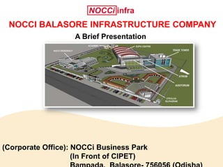 A Brief Presentation
(Corporate Office): NOCCi Business Park
(In Front of CIPET)
NOCCI BALASORE INFRASTRUCTURE COMPANY
 