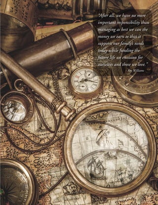 2
“After all, we have no more
important responsibility than
managing as best we can the
money we earn so that it
supports our family’s needs
today while funding the
future life we envision for
ourselves and those we love.”
			- Roy Williams
 