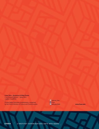 Lisaa Paris - Animation & Video Games
7 rue Armand Moisant - 75015 Paris
+33(0)1 71 39 88 00
—
Private Higher Education Establishment, recognised
by the French Ministry of Culture and Communication.
@ecole_lisaa
Lisaa
@EcoleLISAA www.lisaa.com
 