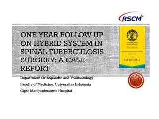 ONE YEAR FOLLOW UP
ON HYBRID SYSTEM IN
SPINAL TUBERCULOSIS
SURGERY: A CASE
REPORT
Department Orthopaedic and Traumatology
Faculty of Medicine, Universitas Indonesia
Cipto Mangunkusumo Hospital
 