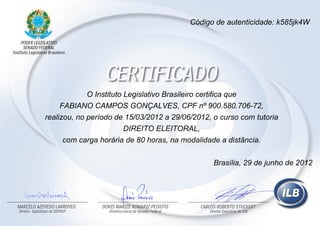 O Instituto Legislativo Brasileiro certifica que
FABIANO CAMPOS GONÇALVES, CPF nº 900.580.706-72,
realizou, no período de 15/03/2012 a 29/06/2012, o curso com tutoria
DIREITO ELEITORAL,
com carga horária de 80 horas, na modalidade a distância.
Código de autenticidade: k585jk4W
Brasília, 29 de junho de 2012
 