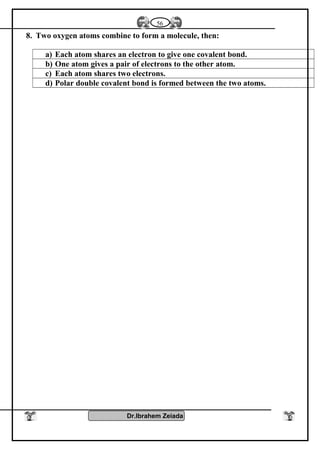 8. Two oxygen atoms combine to form a molecule, then:
a) Each atom shares an electron to give one covalent bond.
b) One atom gives a pair of electrons to the other atom.
c) Each atom shares two electrons.
d) Polar double covalent bond is formed between the two atoms.
Dr.Ibrahem Zeiada
56
 