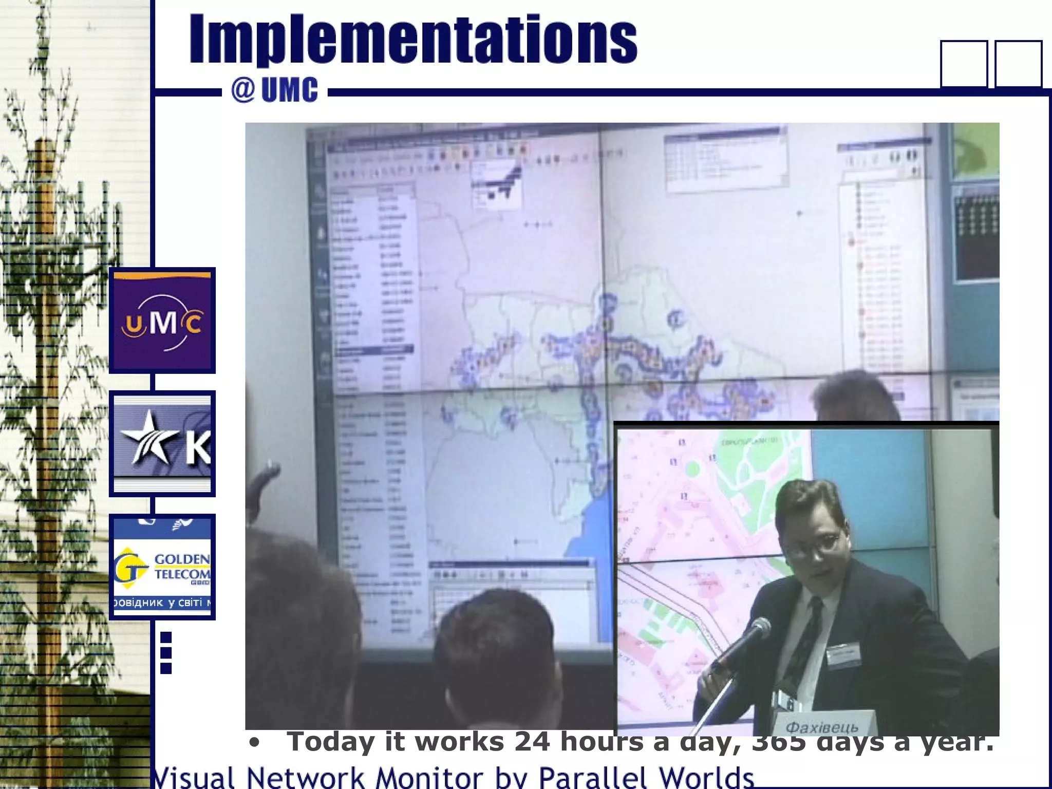 • Y2K - tested
• Heart of Center-2000 (eyes and brains, more
exactly)
• Press-conference April 07, 2000
- Soccer match Real Madrid-FC Dinamo Kiev
- Parliament’s sitting
- Earthquake in Turkey
• Reference
Mr. Anatoly Volynets, Technical Director of Center-
2000:
- The software installed at UMS’s Center-2000 is
high-quality. The only difference between VNM and
Western software is neither the quality nor the
functionality but the price: VNM is essentially
cheaper.
• Today it works 24 hours a day, 365 days a year.
 