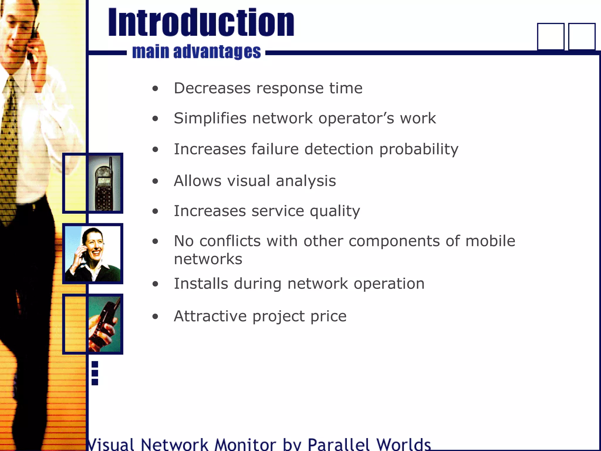 • Decreases response time
• Simplifies network operator’s work
• Increases failure detection probability
• Allows visual analysis
• Increases service quality
• No conflicts with other components of mobile
networks
• Installs during network operation
• Attractive project price
 