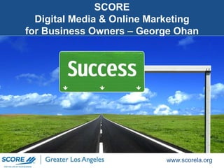 www.scorela.org
SCORE
Digital Media & Online Marketing
for Business Owners – George Ohan
 