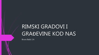 RIMSKI GRADOVI I
GRAĐEVINE KOD NAS
Bruno Bašić 2.A
 