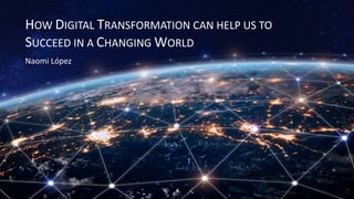 HOW DIGITAL TRANSFORMATION CAN HELP US TO
SUCCEED IN A CHANGING WORLD
Naomi López
 