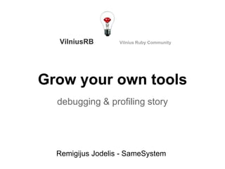 Grow your own tools
debugging & profiling story
Remigijus Jodelis - SameSystem
VilniusRB Vilnius Ruby Community
 