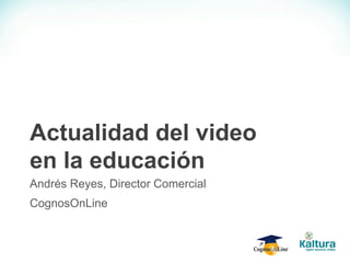 Actualidad del video
en la educación
Andrés Reyes, Director Comercial
CognosOnLine
 