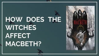 HOW DOES THE
WITCHES
AFFECT
MACBETH?
 