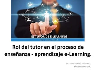 Rol del tutor en el proceso de
enseñanza - aprendizaje e-Learning.
Lic. Sandra Jimbo Paute Mtr.
Docente CPAL-UNL
 