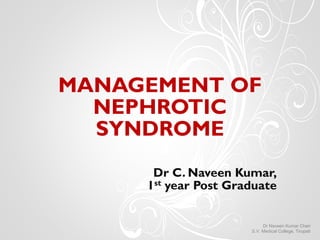 MANAGEMENT OF
NEPHROTIC
SYNDROME
Dr C. Naveen Kumar,
1st year Post Graduate
Dr Naveen Kumar Cheri
S.V. Medical College, Tirupati
 