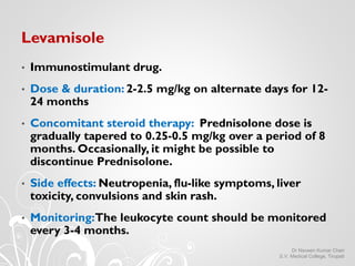 Levamisole
• Immunostimulant drug.
• Dose & duration: 2-2.5 mg/kg on alternate days for 12-
24 months
• Concomitant steroi...
