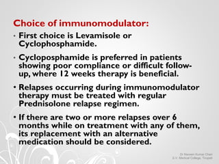 Choice of immunomodulator:
• First choice is Levamisole or
Cyclophosphamide.
• Cycloposphamide is preferred in patients
sh...