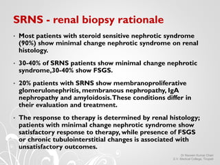 SRNS - renal biopsy rationale
• Most patients with steroid sensitive nephrotic syndrome
(90%) show minimal change nephroti...