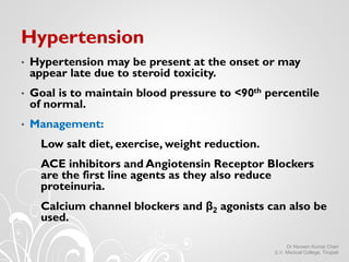 Hypertension
• Hypertension may be present at the onset or may
appear late due to steroid toxicity.
• Goal is to maintain ...