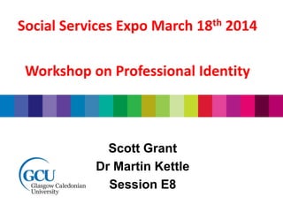 Scott Grant
Dr Martin Kettle
Session E8
Social Services Expo March 18th 2014
Workshop on Professional Identity
 