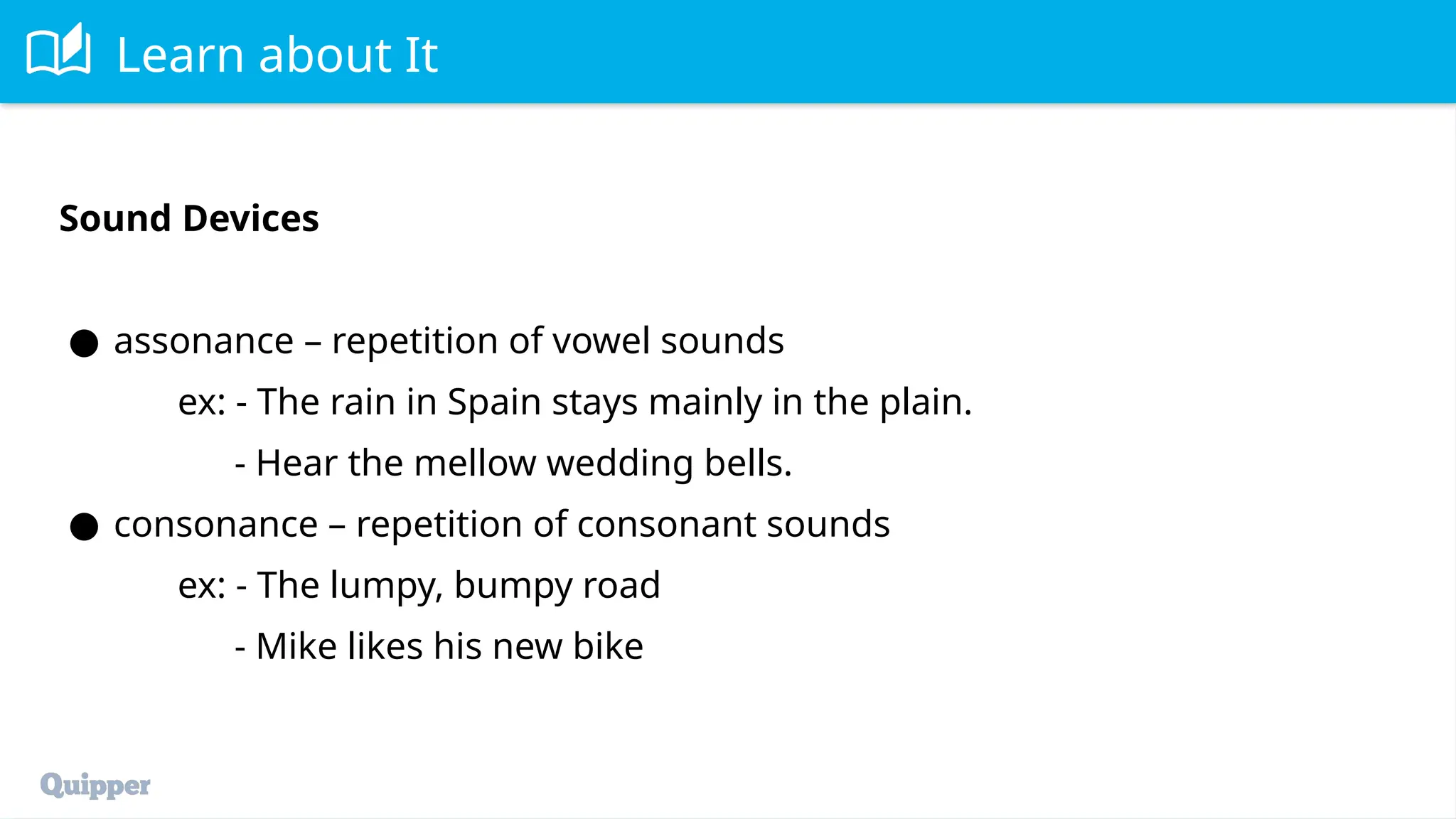 Learn about It
Sound Devices
● assonance – repetition of vowel sounds
ex: - The rain in Spain stays mainly in the plain.
- Hear the mellow wedding bells.
● consonance – repetition of consonant sounds
ex: - The lumpy, bumpy road
- Mike likes his new bike
 