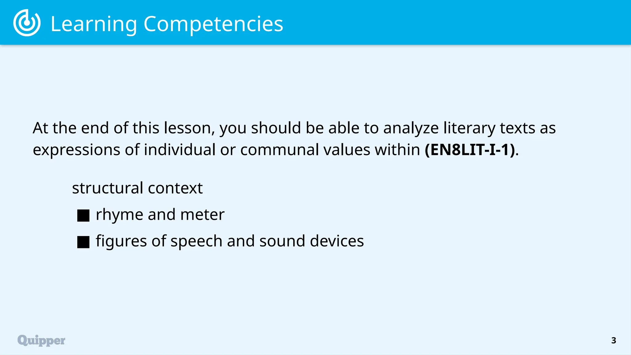 3
At the end of this lesson, you should be able to analyze literary texts as
expressions of individual or communal values within (EN8LIT-I-1).
Learning Competencies
structural context
■ rhyme and meter
■ figures of speech and sound devices
 