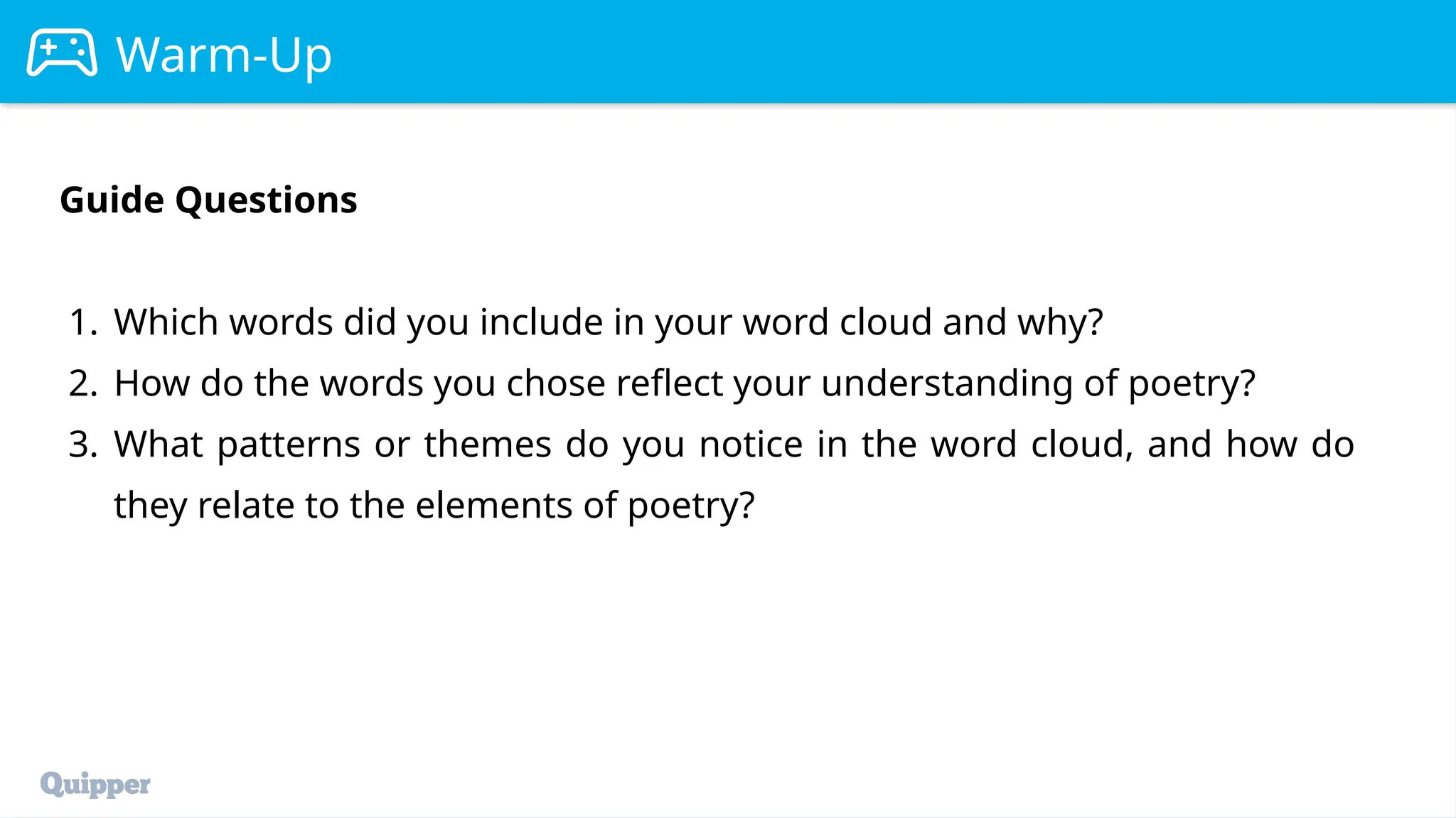 Warm-Up
Guide Questions
1. Which words did you include in your word cloud and why?
2. How do the words you chose reflect your understanding of poetry?
3. What patterns or themes do you notice in the word cloud, and how do
they relate to the elements of poetry?
 