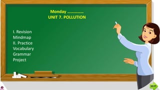 Monday ……………
UNIT 7. POLLUTION
I. Revision
Mindmap
II. Practice
Vocabulary
Grammar
Project
 