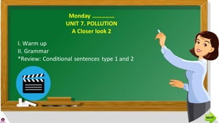 Monday ……………
UNIT 7. POLLUTION
A Closer look 2
I. Warm up
II. Grammar
*Review: Conditional sentences type 1 and 2
 