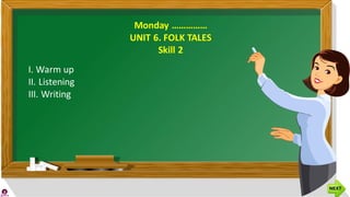 Monday ……………
UNIT 6. FOLK TALES
Skill 2
I. Warm up
II. Listening
III. Writing
 