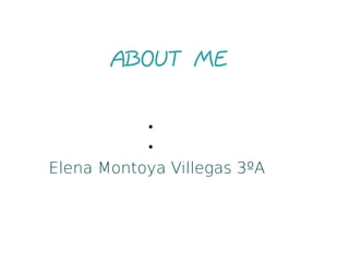 ABOUT ME 
• 
• 
Elena Montoya Villegas 3ºA 
 